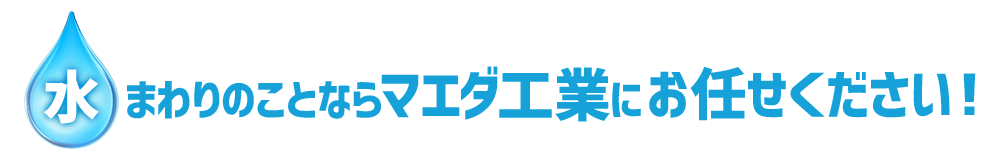 水まわりのことならマエダ工業にお任せください！